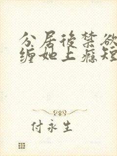 分居后禁欲总裁缠她上瘾短剧全集免费观看