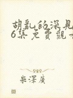 胡乱的深见君第6集免费观看