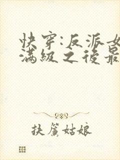 快穿:反派女主满级之后最新章节