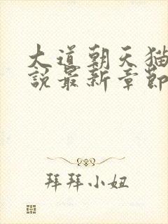 大道朝天猫腻小说最新章节阅读
