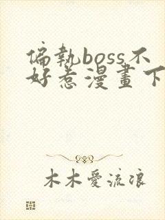 偏执boss不好惹漫画下拉式