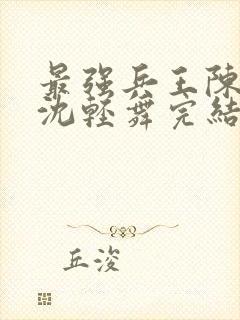 最强兵王陈六何沈轻舞完结版