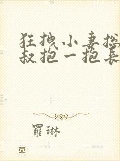 狂拽小妻总裁大叔抱一抱长歌一曲