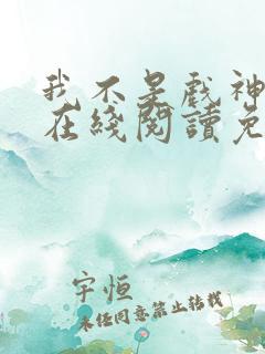 我不是戏神小说在线阅读免费无弹窗