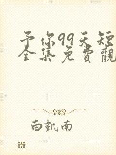 予你99天短剧全集免费观看