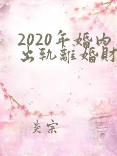 2020年婚内出轨离婚财产怎么分割