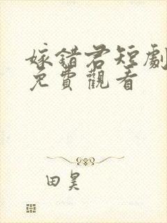 嫁错君短剧全集免费观看