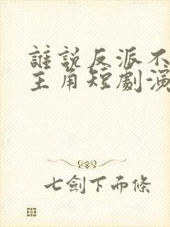 谁说反派不能当主角短剧演员表