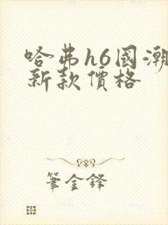 哈弗h6国潮版新款价格