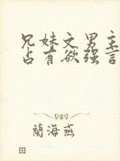 兄妹文男主偏执占有欲强言的小说