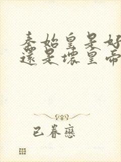 秦始皇是好皇帝还是坏皇帝