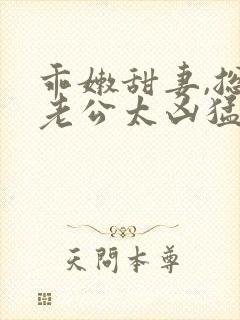 乖嫩甜妻,总裁老公太凶猛是追妻火葬场吗