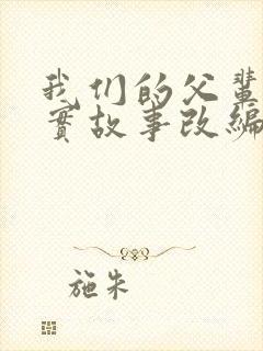 我们的父辈是真实故事改编吗