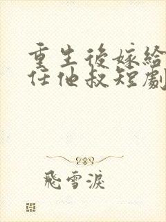 重生后嫁给了前任他叔短剧好看的