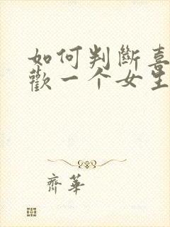 如何判断喜不喜欢一个女生