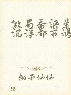 做局乔梁叶心仪沉浮都市鸿才最新章节