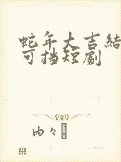 蛇年大吉结婚不可挡短剧