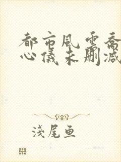 都市风云乔梁叶心仪未删减版