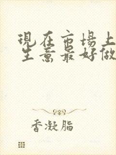 现在市场上什么生意最好做