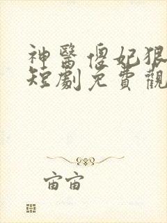 神医傻妃狠嚣张短剧免费观看全集高清