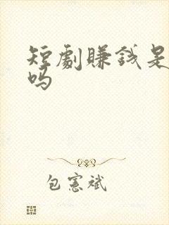 短剧赚钱是真的吗