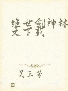 绝世剑神林辰全文下载