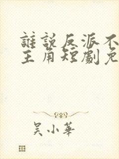 谁说反派不能当主角短剧免费