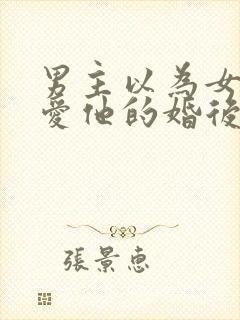 男主以为女主不爱他的婚后文