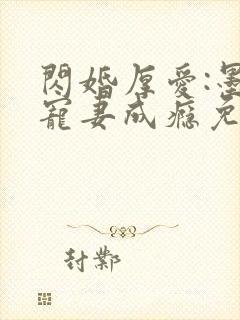 闪婚厚爱:墨少宠妻成瘾免费