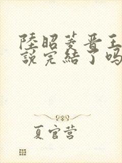 陆昭菱晋王的小说完结了吗