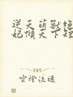 逆天萌兽绝世妖妃倾天下短剧