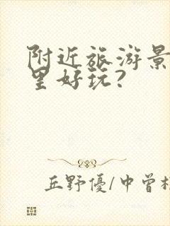 附近旅游景区哪里好玩?