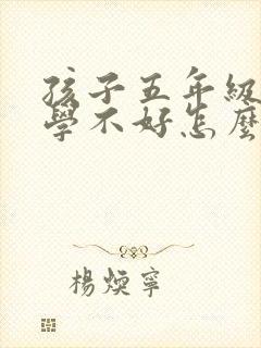 孩子五年级了数学不好怎么办