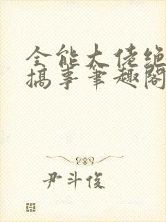 全能大佬绝不瞎搞事笔趣阁