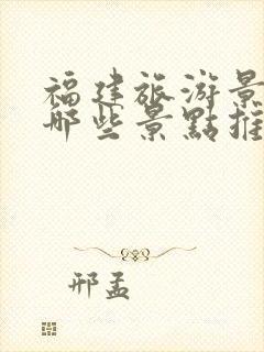 福建旅游景点有哪些景点推荐