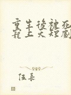 重生后被死对头宠上天短剧