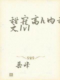 甜宠高h肉甜宠文1v1