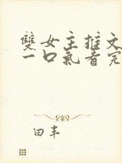 双女主推文完结一口气看完