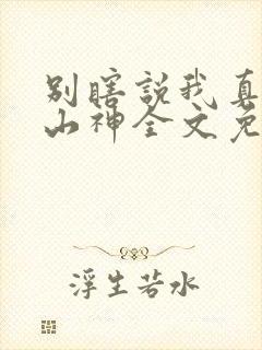 别瞎说我真不是山神全文免费阅读