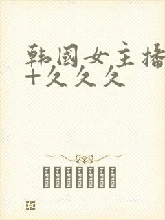 韩国女主播19+久久久