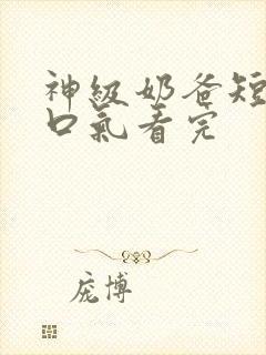 神级奶爸短剧一口气看完