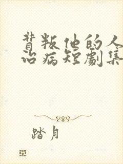 背叛他的人求他治病短剧集全