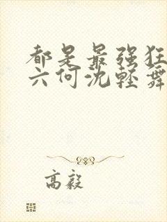 都是最强狂兵陈六何沈轻舞