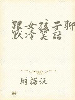 跟女孩子聊天幽默冷笑话