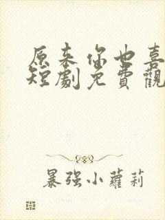 原来你也喜欢我短剧免费观看