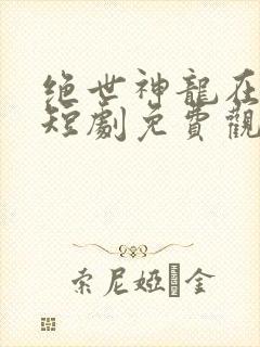 绝世神龙在都市短剧免费观看高清