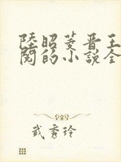 陆昭菱晋王周时阅的小说全文免费阅读无弹窗