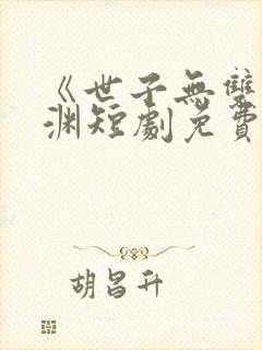 《世子无双》卫渊短剧免费观看