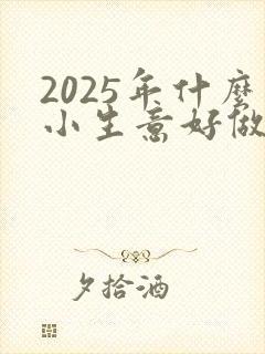 2025年什么小生意好做又赚钱