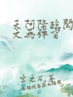 天阿降临阅读全文无弹窗